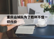 关于重庆山城队为了胜利不惜一切代价的信息