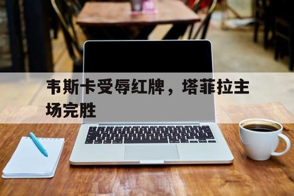 韦斯卡受辱红牌，塔菲拉主场完胜的简单介绍